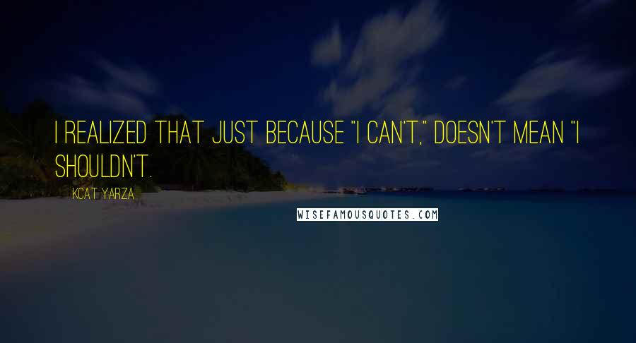 Kcat Yarza Quotes: I realized that just because "I can't," doesn't mean "I shouldn't.