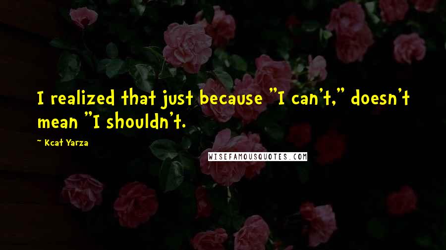 Kcat Yarza Quotes: I realized that just because "I can't," doesn't mean "I shouldn't.