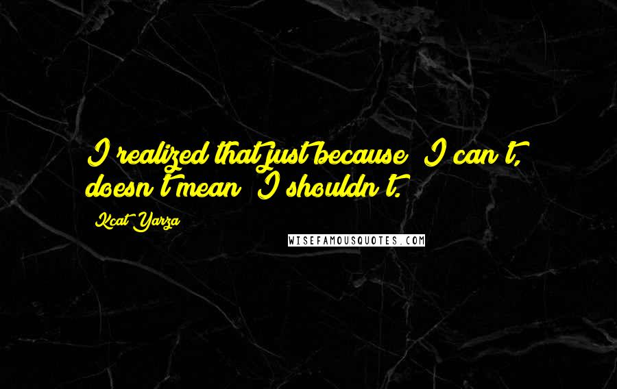 Kcat Yarza Quotes: I realized that just because "I can't," doesn't mean "I shouldn't.