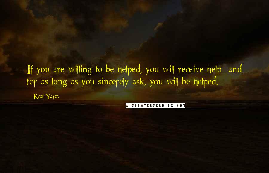 Kcat Yarza Quotes: If you are willing to be helped, you will receive help; and for as long as you sincerely ask, you will be helped.