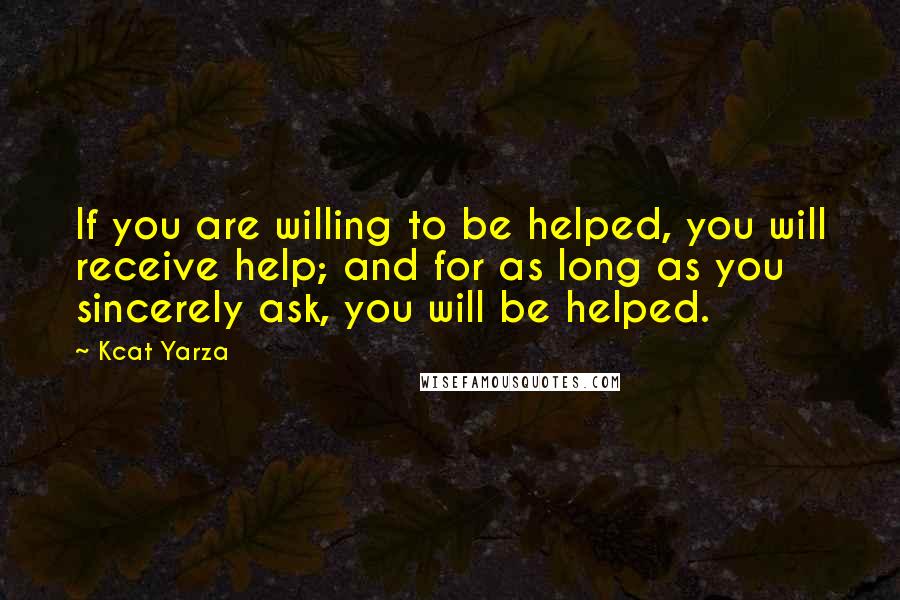 Kcat Yarza Quotes: If you are willing to be helped, you will receive help; and for as long as you sincerely ask, you will be helped.