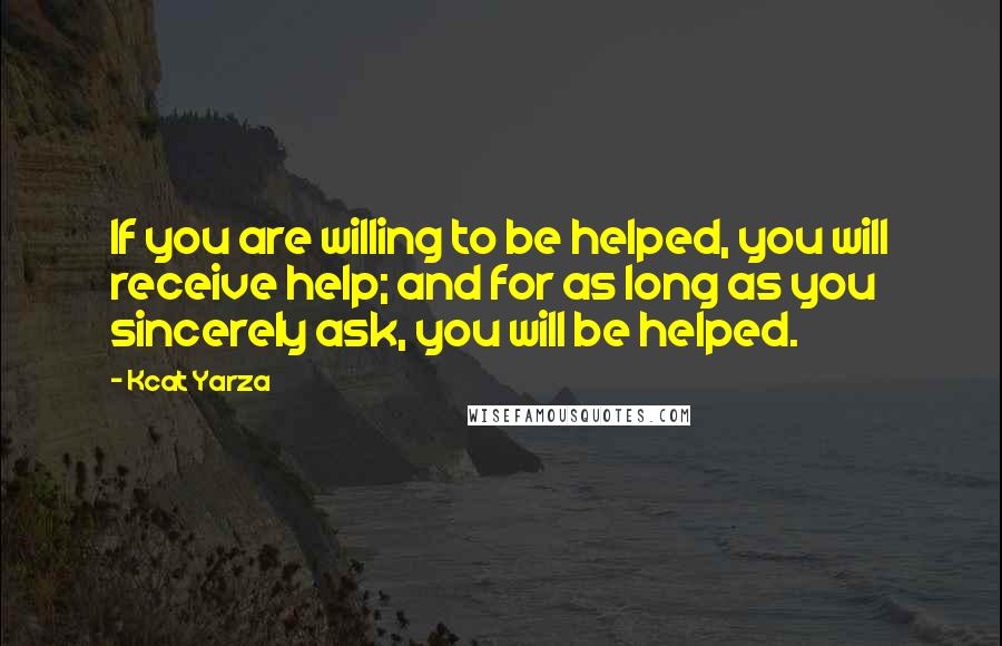 Kcat Yarza Quotes: If you are willing to be helped, you will receive help; and for as long as you sincerely ask, you will be helped.