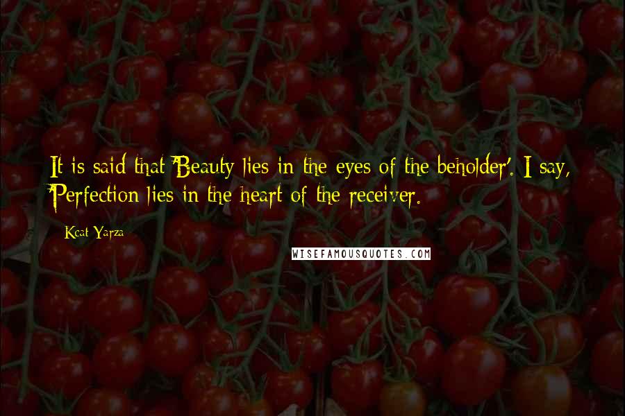 Kcat Yarza Quotes: It is said that 'Beauty lies in the eyes of the beholder'. I say, 'Perfection lies in the heart of the receiver.