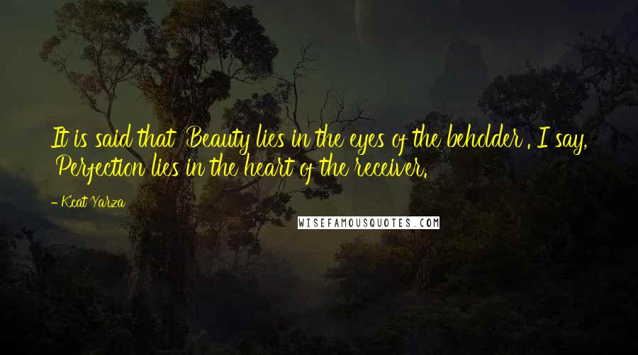 Kcat Yarza Quotes: It is said that 'Beauty lies in the eyes of the beholder'. I say, 'Perfection lies in the heart of the receiver.