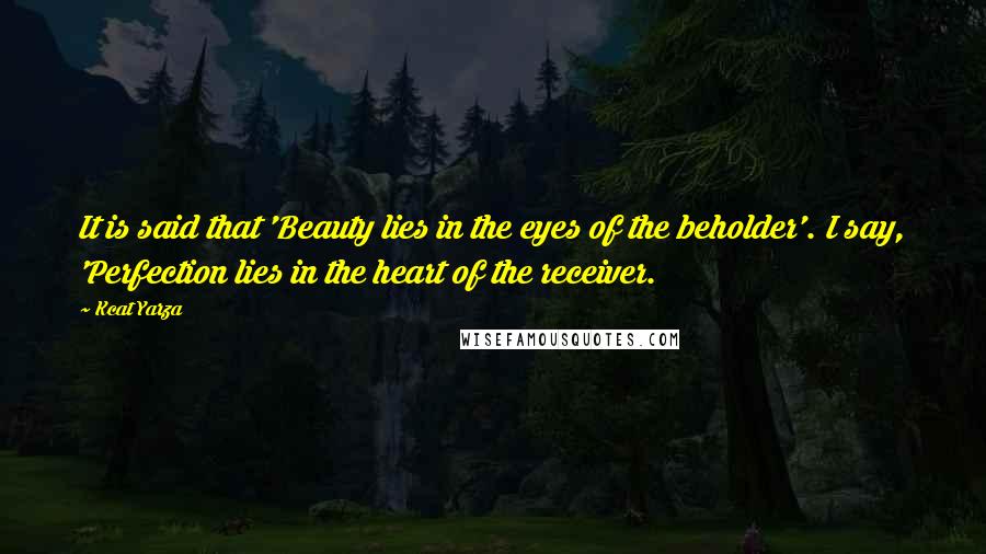 Kcat Yarza Quotes: It is said that 'Beauty lies in the eyes of the beholder'. I say, 'Perfection lies in the heart of the receiver.