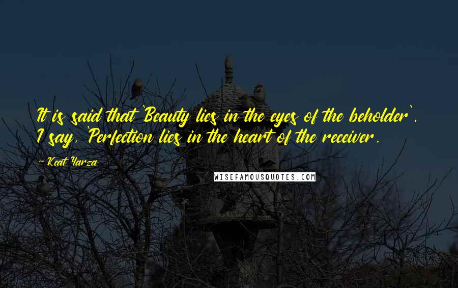 Kcat Yarza Quotes: It is said that 'Beauty lies in the eyes of the beholder'. I say, 'Perfection lies in the heart of the receiver.