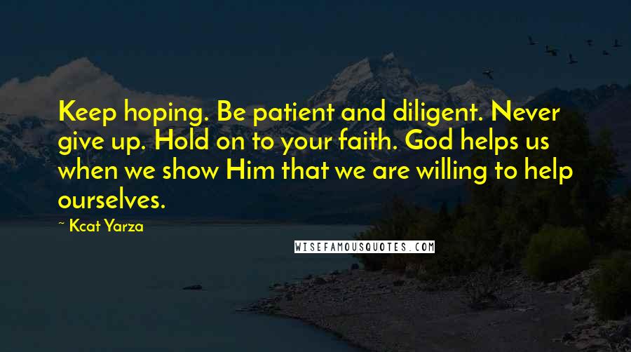 Kcat Yarza Quotes: Keep hoping. Be patient and diligent. Never give up. Hold on to your faith. God helps us when we show Him that we are willing to help ourselves.