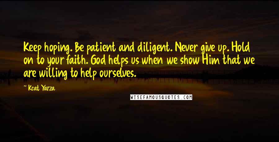 Kcat Yarza Quotes: Keep hoping. Be patient and diligent. Never give up. Hold on to your faith. God helps us when we show Him that we are willing to help ourselves.