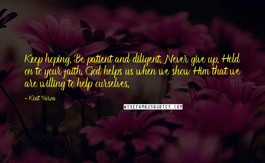 Kcat Yarza Quotes: Keep hoping. Be patient and diligent. Never give up. Hold on to your faith. God helps us when we show Him that we are willing to help ourselves.