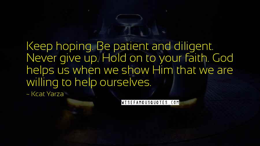 Kcat Yarza Quotes: Keep hoping. Be patient and diligent. Never give up. Hold on to your faith. God helps us when we show Him that we are willing to help ourselves.