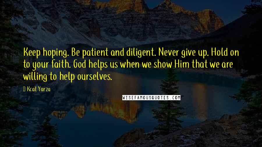 Kcat Yarza Quotes: Keep hoping. Be patient and diligent. Never give up. Hold on to your faith. God helps us when we show Him that we are willing to help ourselves.