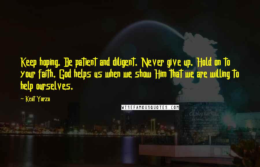 Kcat Yarza Quotes: Keep hoping. Be patient and diligent. Never give up. Hold on to your faith. God helps us when we show Him that we are willing to help ourselves.