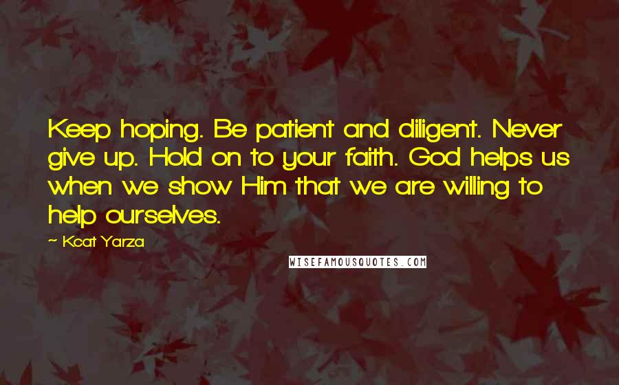 Kcat Yarza Quotes: Keep hoping. Be patient and diligent. Never give up. Hold on to your faith. God helps us when we show Him that we are willing to help ourselves.