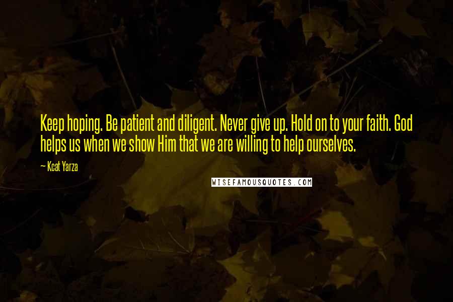 Kcat Yarza Quotes: Keep hoping. Be patient and diligent. Never give up. Hold on to your faith. God helps us when we show Him that we are willing to help ourselves.
