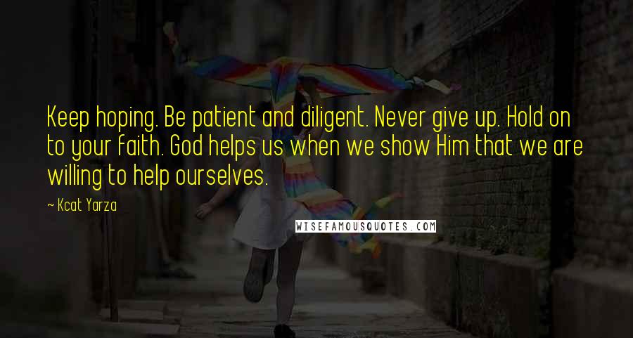 Kcat Yarza Quotes: Keep hoping. Be patient and diligent. Never give up. Hold on to your faith. God helps us when we show Him that we are willing to help ourselves.