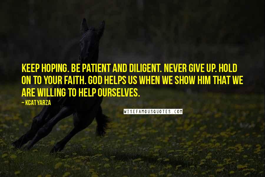 Kcat Yarza Quotes: Keep hoping. Be patient and diligent. Never give up. Hold on to your faith. God helps us when we show Him that we are willing to help ourselves.