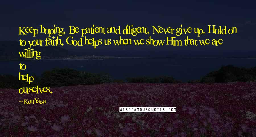 Kcat Yarza Quotes: Keep hoping. Be patient and diligent. Never give up. Hold on to your faith. God helps us when we show Him that we are willing to help ourselves.