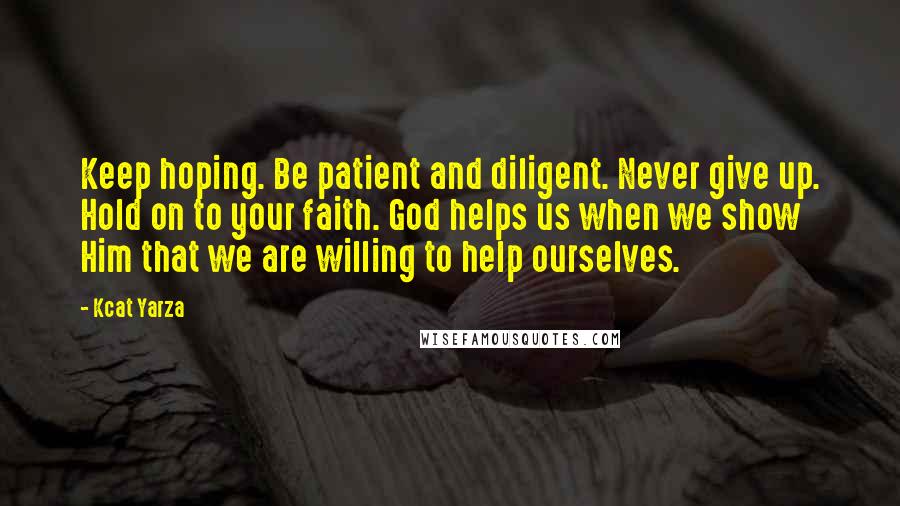 Kcat Yarza Quotes: Keep hoping. Be patient and diligent. Never give up. Hold on to your faith. God helps us when we show Him that we are willing to help ourselves.