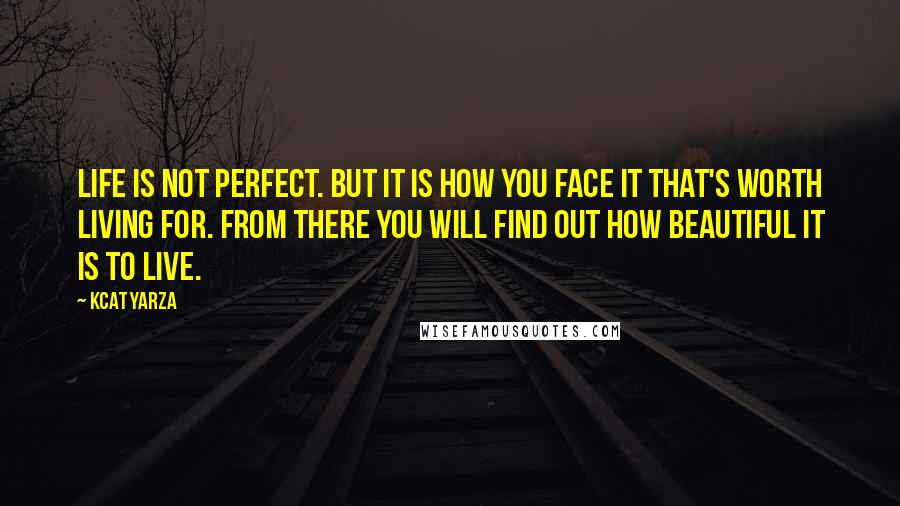 Kcat Yarza Quotes: Life is not perfect. But it is how you face it that's worth living for. From there you will find out how beautiful it is to live.