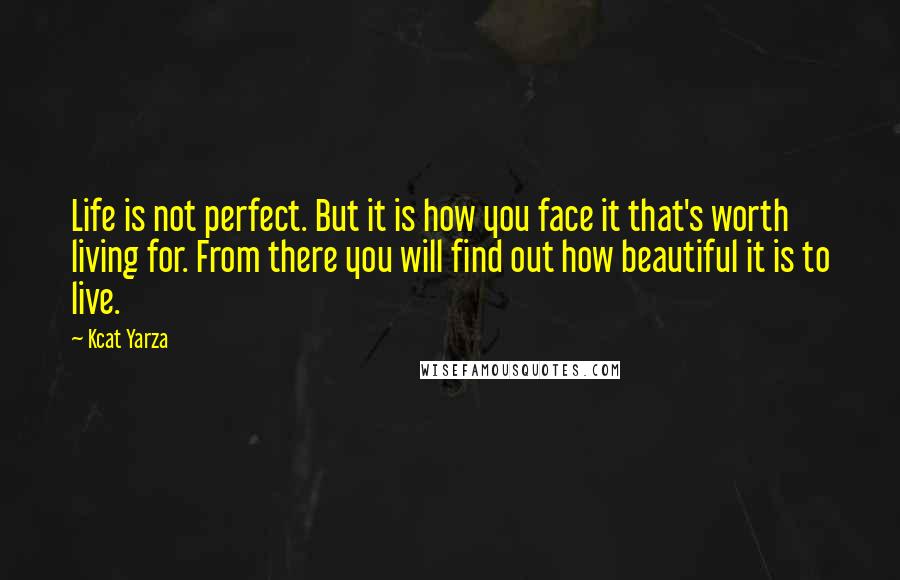 Kcat Yarza Quotes: Life is not perfect. But it is how you face it that's worth living for. From there you will find out how beautiful it is to live.