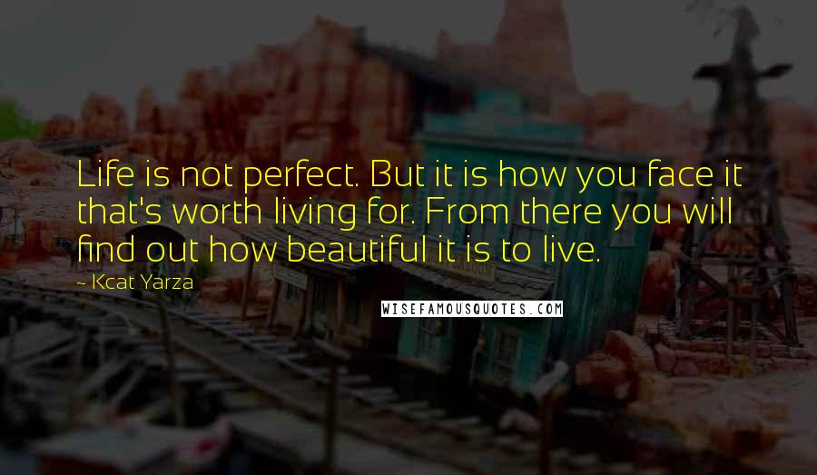 Kcat Yarza Quotes: Life is not perfect. But it is how you face it that's worth living for. From there you will find out how beautiful it is to live.
