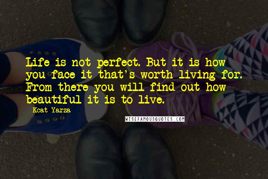 Kcat Yarza Quotes: Life is not perfect. But it is how you face it that's worth living for. From there you will find out how beautiful it is to live.