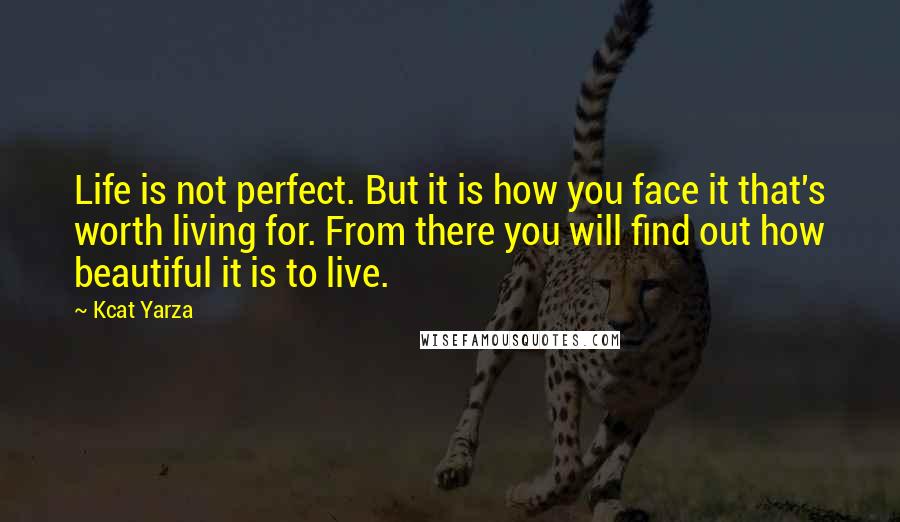 Kcat Yarza Quotes: Life is not perfect. But it is how you face it that's worth living for. From there you will find out how beautiful it is to live.