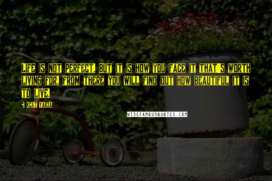 Kcat Yarza Quotes: Life is not perfect. But it is how you face it that's worth living for. From there you will find out how beautiful it is to live.