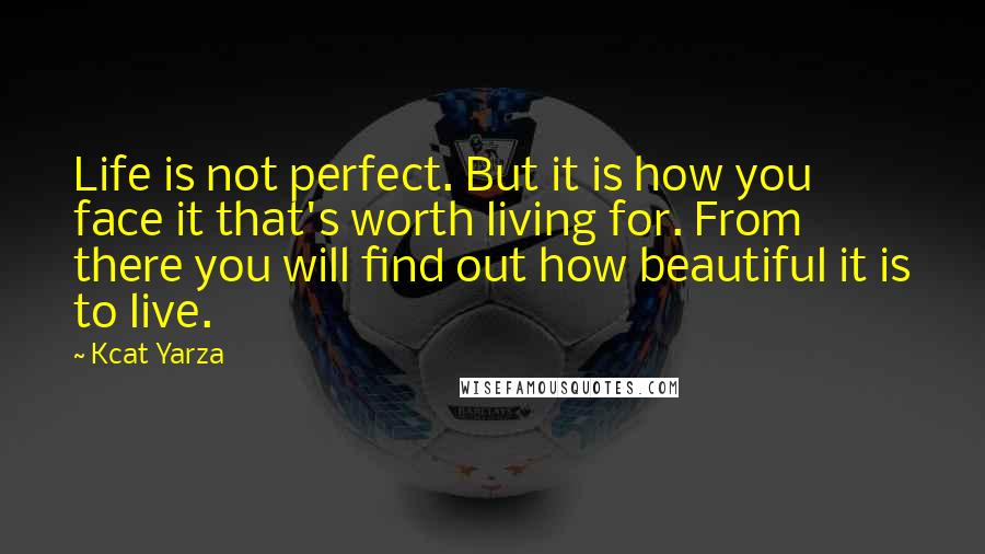 Kcat Yarza Quotes: Life is not perfect. But it is how you face it that's worth living for. From there you will find out how beautiful it is to live.