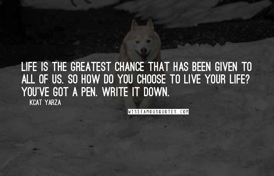 Kcat Yarza Quotes: Life is the greatest chance that has been given to all of us. So how do you choose to live your life? You've got a pen. Write it down.