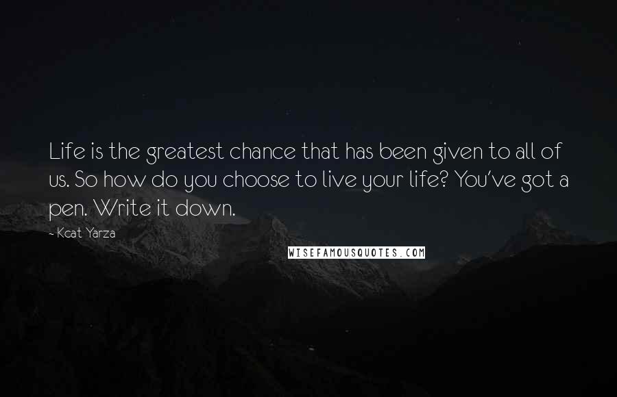 Kcat Yarza Quotes: Life is the greatest chance that has been given to all of us. So how do you choose to live your life? You've got a pen. Write it down.