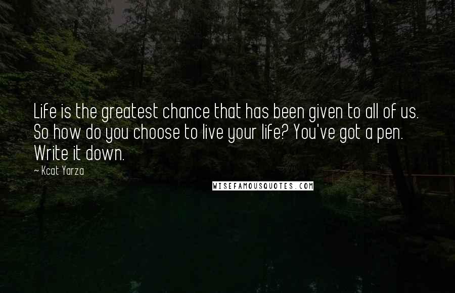 Kcat Yarza Quotes: Life is the greatest chance that has been given to all of us. So how do you choose to live your life? You've got a pen. Write it down.