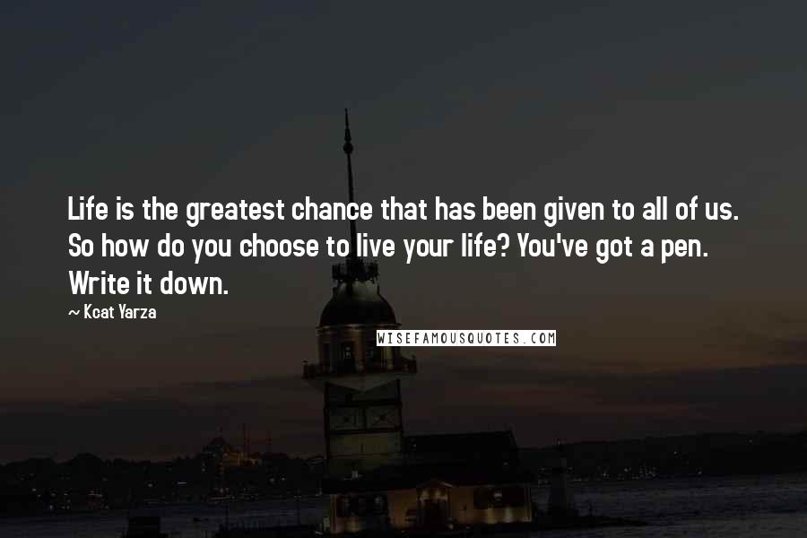 Kcat Yarza Quotes: Life is the greatest chance that has been given to all of us. So how do you choose to live your life? You've got a pen. Write it down.