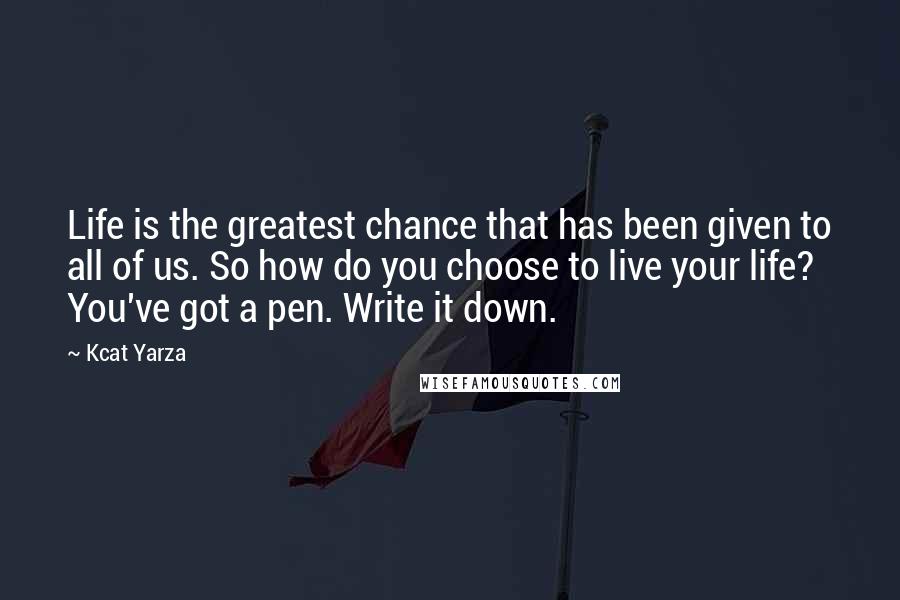 Kcat Yarza Quotes: Life is the greatest chance that has been given to all of us. So how do you choose to live your life? You've got a pen. Write it down.