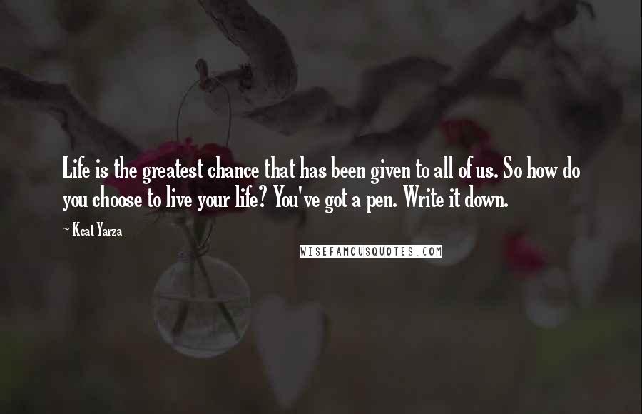 Kcat Yarza Quotes: Life is the greatest chance that has been given to all of us. So how do you choose to live your life? You've got a pen. Write it down.