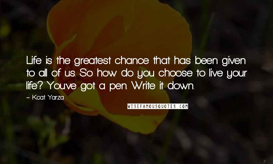Kcat Yarza Quotes: Life is the greatest chance that has been given to all of us. So how do you choose to live your life? You've got a pen. Write it down.