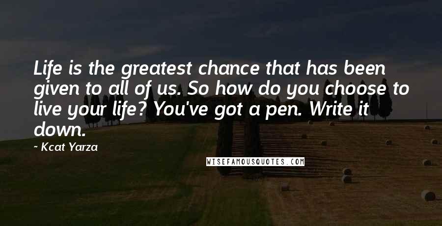 Kcat Yarza Quotes: Life is the greatest chance that has been given to all of us. So how do you choose to live your life? You've got a pen. Write it down.