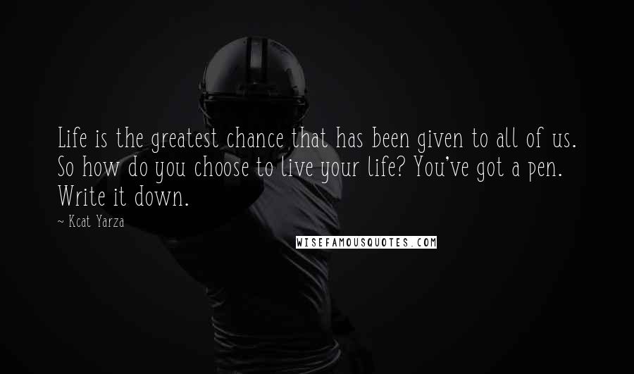 Kcat Yarza Quotes: Life is the greatest chance that has been given to all of us. So how do you choose to live your life? You've got a pen. Write it down.