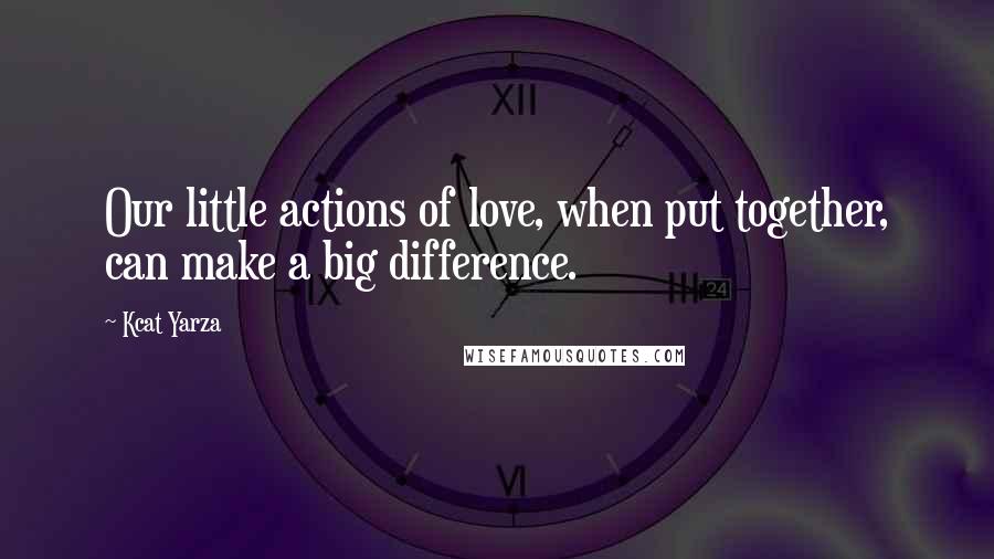 Kcat Yarza Quotes: Our little actions of love, when put together, can make a big difference.