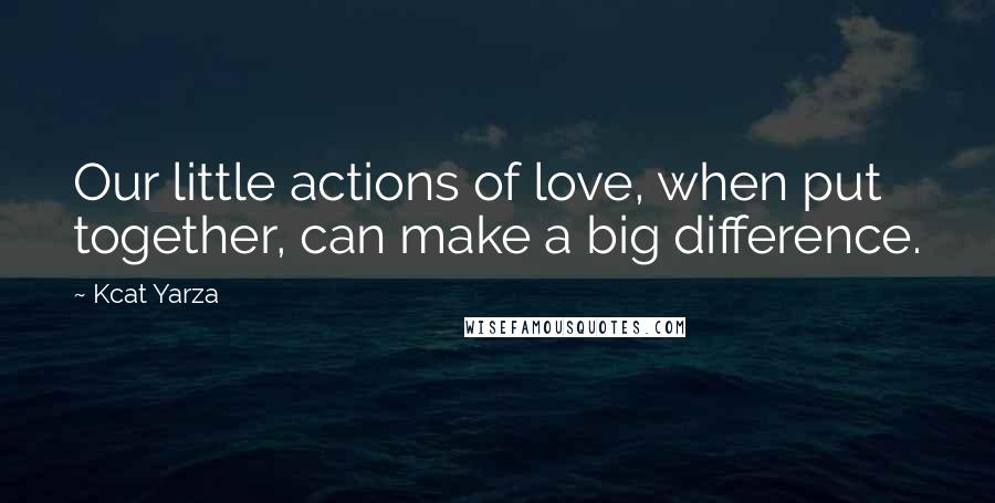 Kcat Yarza Quotes: Our little actions of love, when put together, can make a big difference.