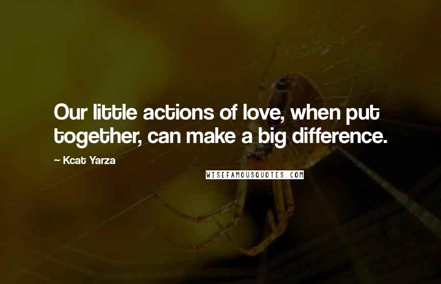 Kcat Yarza Quotes: Our little actions of love, when put together, can make a big difference.