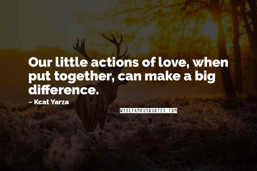 Kcat Yarza Quotes: Our little actions of love, when put together, can make a big difference.