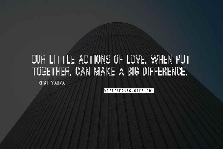 Kcat Yarza Quotes: Our little actions of love, when put together, can make a big difference.