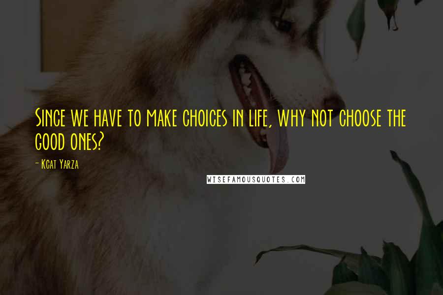 Kcat Yarza Quotes: Since we have to make choices in life, why not choose the good ones?
