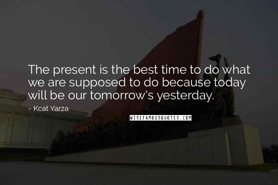 Kcat Yarza Quotes: The present is the best time to do what we are supposed to do because today will be our tomorrow's yesterday.