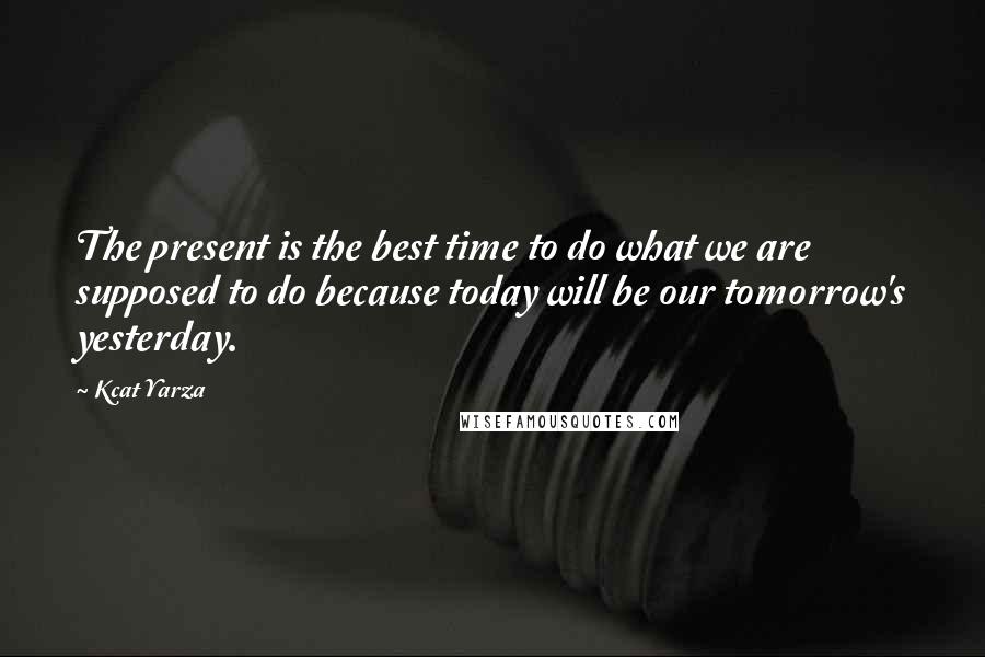 Kcat Yarza Quotes: The present is the best time to do what we are supposed to do because today will be our tomorrow's yesterday.