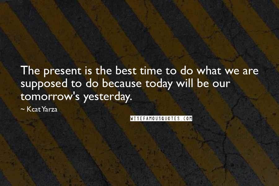 Kcat Yarza Quotes: The present is the best time to do what we are supposed to do because today will be our tomorrow's yesterday.