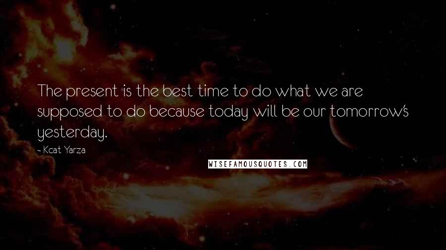 Kcat Yarza Quotes: The present is the best time to do what we are supposed to do because today will be our tomorrow's yesterday.