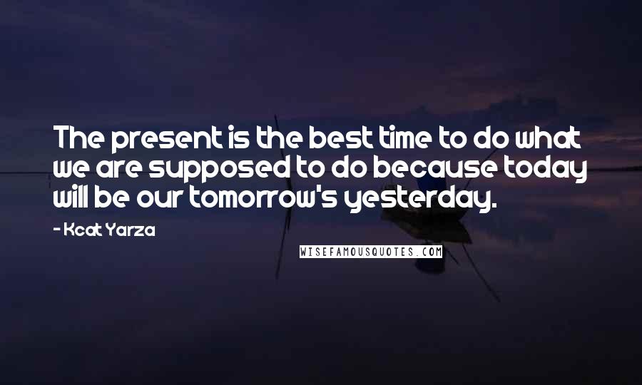 Kcat Yarza Quotes: The present is the best time to do what we are supposed to do because today will be our tomorrow's yesterday.