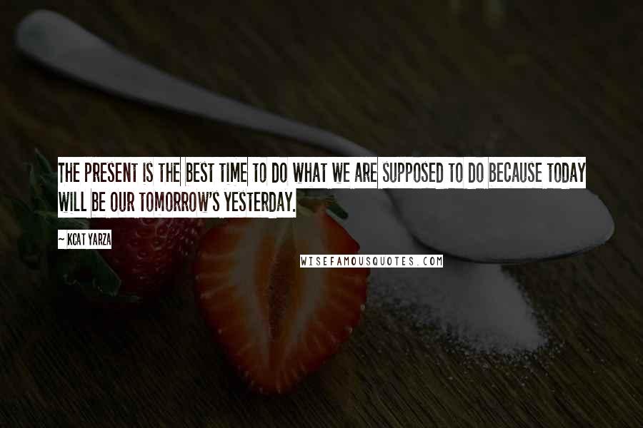 Kcat Yarza Quotes: The present is the best time to do what we are supposed to do because today will be our tomorrow's yesterday.